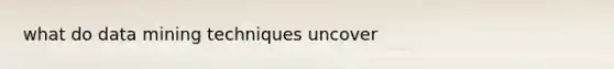 what do data mining techniques uncover