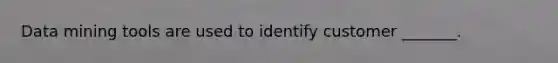 Data mining tools are used to identify customer _______.