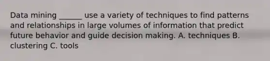 Data mining ______ use a variety of techniques to find patterns and relationships in large volumes of information that predict future behavior and guide decision making. A. techniques B. clustering C. tools