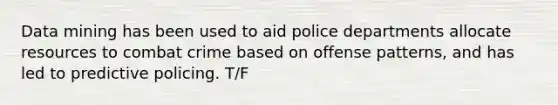 Data mining has been used to aid police departments allocate resources to combat crime based on offense patterns, and has led to predictive policing. T/F