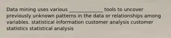 Data mining uses various ______________ tools to uncover previously unknown patterns in the data or relationships among variables. statistical information customer analysis customer statistics statistical analysis