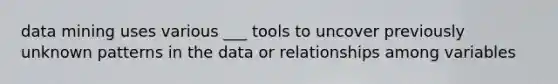 data mining uses various ___ tools to uncover previously unknown patterns in the data or relationships among variables