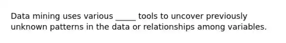 Data mining uses various _____ tools to uncover previously unknown patterns in the data or relationships among variables.