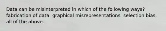 Data can be misinterpreted in which of the following ways? fabrication of data. graphical misrepresentations. selection bias. all of the above.