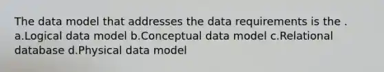 The data model that addresses the data requirements is the . a.Logical data model b.Conceptual data model c.Relational database d.Physical data model