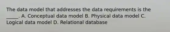 The data model that addresses the data requirements is the _____. A. Conceptual data model B. Physical data model C. Logical data model D. Relational database