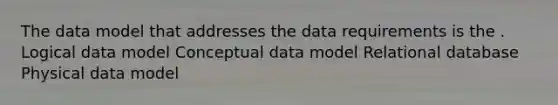 The data model that addresses the data requirements is the . Logical data model Conceptual data model Relational database Physical data model