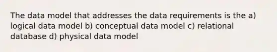 The data model that addresses the data requirements is the a) logical data model b) conceptual data model c) relational database d) physical data model