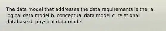 The data model that addresses the data requirements is the: a. logical data model b. conceptual data model c. relational database d. physical data model