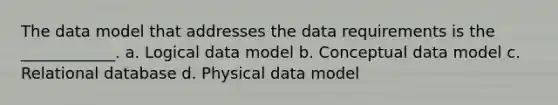 The data model that addresses the data requirements is the ____________. a. Logical data model b. Conceptual data model c. Relational database d. Physical data model