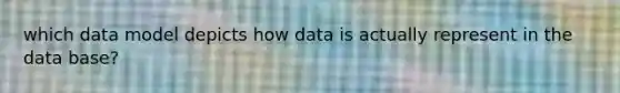 which data model depicts how data is actually represent in the data base?