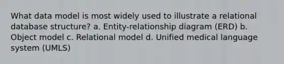 What data model is most widely used to illustrate a relational database structure? a. Entity-relationship diagram (ERD) b. Object model c. Relational model d. Unified medical language system (UMLS)