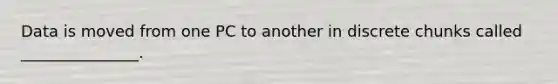 Data is moved from one PC to another in discrete chunks called _______________.