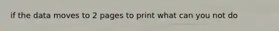 if the data moves to 2 pages to print what can you not do