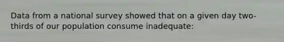 Data from a national survey showed that on a given day two- thirds of our population consume inadequate: