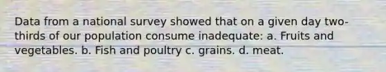 Data from a national survey showed that on a given day two-thirds of our population consume inadequate: a. Fruits and vegetables. b. Fish and poultry c. grains. d. meat.