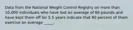 Data from the National Weight Control Registry on more than 10,000 individuals who have lost an average of 66 pounds and have kept them off for 5.5 years indicate that 90 percent of them exercise on average _____.