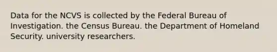 Data for the NCVS is collected by the Federal Bureau of Investigation. the Census Bureau. the Department of Homeland Security. university researchers.