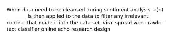 When data need to be cleansed during sentiment analysis, a(n) ________ is then applied to the data to filter any irrelevant content that made it into the data set. viral spread web crawler text classifier online echo research design