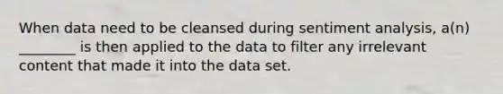 When data need to be cleansed during sentiment analysis, a(n) ________ is then applied to the data to filter any irrelevant content that made it into the data set.