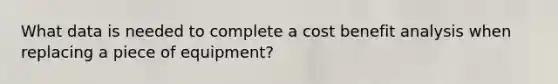 What data is needed to complete a cost benefit analysis when replacing a piece of equipment?