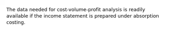 The data needed for cost-volume-profit analysis is readily available if the income statement is prepared under absorption costing.