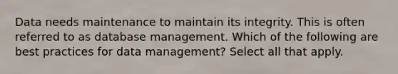 Data needs maintenance to maintain its integrity. This is often referred to as database management. Which of the following are best practices for data management?​ Select all that apply.