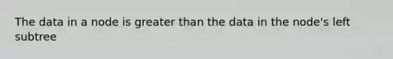 The data in a node is greater than the data in the node's left subtree