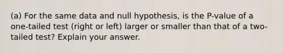 (a) For the same data and null hypothesis, is the P-value of a one-tailed test (right or left) larger or smaller than that of a two-tailed test? Explain your answer.