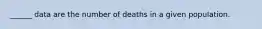 ______ data are the number of deaths in a given population.