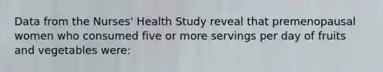 Data from the Nurses' Health Study reveal that premenopausal women who consumed five or more servings per day of fruits and vegetables were: