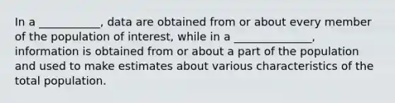 In a ___________, data are obtained from or about every member of the population of interest, while in a ______________, information is obtained from or about a part of the population and used to make estimates about various characteristics of the total population.