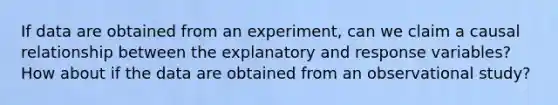 If data are obtained from an experiment, can we claim a causal relationship between the explanatory and response variables? How about if the data are obtained from an observational study?