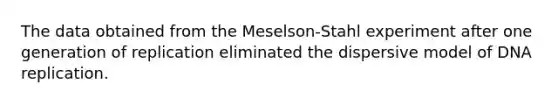 The data obtained from the Meselson-Stahl experiment after one generation of replication eliminated the dispersive model of DNA replication.