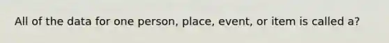 All of the data for one person, place, event, or item is called a?