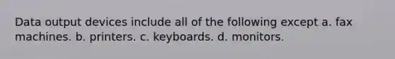 Data output devices include all of the following except a. fax machines. b. printers. c. keyboards. d. monitors.