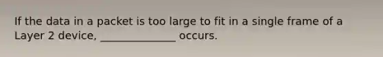 If the data in a packet is too large to fit in a single frame of a Layer 2 device, ______________ occurs.