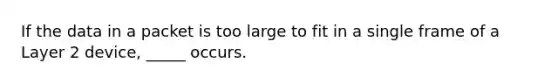 If the data in a packet is too large to fit in a single frame of a Layer 2 device, _____ occurs.