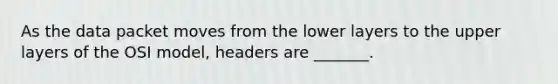 As the data packet moves from the lower layers to the upper layers of the OSI model, headers are _______.