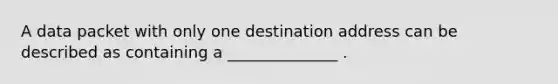 A data packet with only one destination address can be described as containing a ______________ .