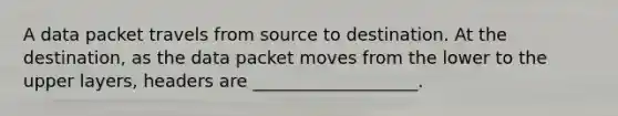 A data packet travels from source to destination. At the destination, as the data packet moves from the lower to the upper layers, headers are ___________________.