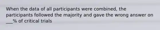 When the data of all participants were combined, the participants followed the majority and gave the wrong answer on ___% of critical trials