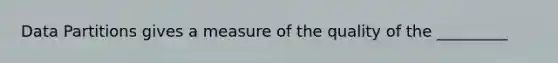 Data Partitions gives a measure of the quality of the _________