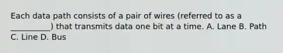 Each data path consists of a pair of wires (referred to as a __________) that transmits data one bit at a time. A. Lane B. Path C. Line D. Bus