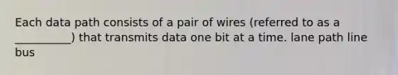 Each data path consists of a pair of wires (referred to as a __________) that transmits data one bit at a time. lane path line bus