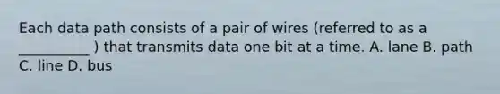 Each data path consists of a pair of wires (referred to as a __________ ) that transmits data one bit at a time. A. lane B. path C. line D. bus