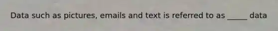 Data such as pictures, emails and text is referred to as _____ data