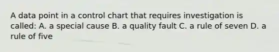 A data point in a control chart that requires investigation is called: A. a special cause B. a quality fault C. a rule of seven D. a rule of five