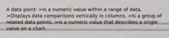 A data point: >Is a numeric value within a range of data. >Displays data comparisons vertically in columns. >Is a group of related data points. >Is a numeric value that describes a single value on a chart.