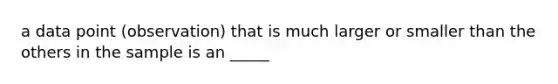 a data point (observation) that is much larger or smaller than the others in the sample is an _____